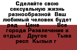 Сделайте свою сексуальную жизнь разнообразной! Ваш любимый человек будет рад. › Цена ­ 150 - Все города Развлечения и отдых » Другое   . Тыва респ.,Кызыл г.